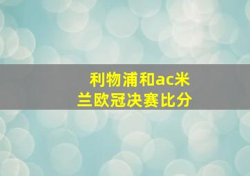 利物浦和ac米兰欧冠决赛比分