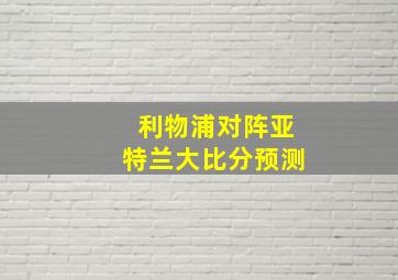 利物浦对阵亚特兰大比分预测