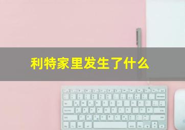 利特家里发生了什么