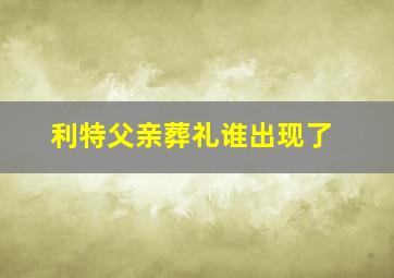 利特父亲葬礼谁出现了