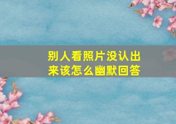 别人看照片没认出来该怎么幽默回答