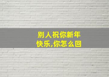 别人祝你新年快乐,你怎么回