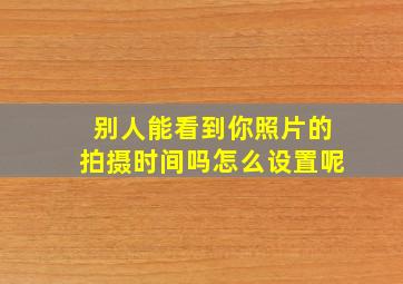 别人能看到你照片的拍摄时间吗怎么设置呢