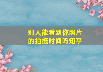 别人能看到你照片的拍摄时间吗知乎