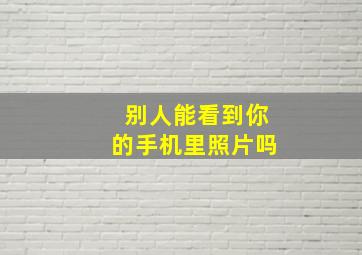 别人能看到你的手机里照片吗