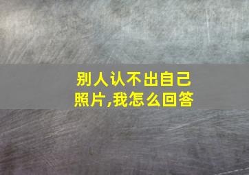 别人认不出自己照片,我怎么回答