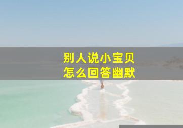 别人说小宝贝怎么回答幽默