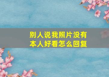 别人说我照片没有本人好看怎么回复