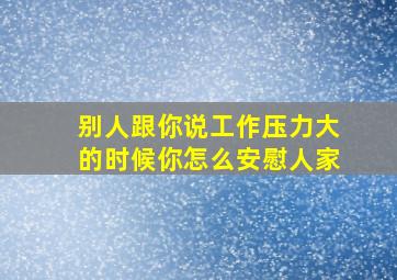 别人跟你说工作压力大的时候你怎么安慰人家