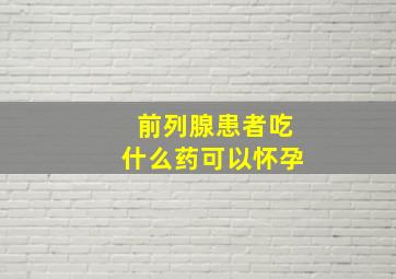 前列腺患者吃什么药可以怀孕