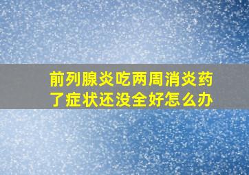 前列腺炎吃两周消炎药了症状还没全好怎么办