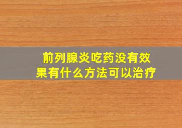 前列腺炎吃药没有效果有什么方法可以治疗