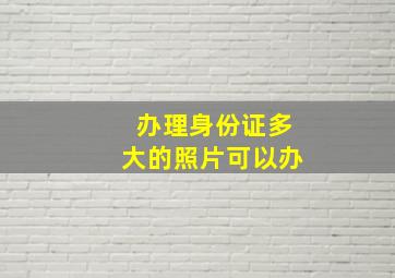 办理身份证多大的照片可以办