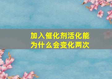 加入催化剂活化能为什么会变化两次