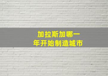 加拉斯加哪一年开始制造城市