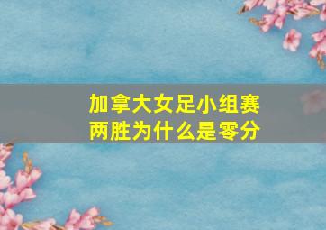 加拿大女足小组赛两胜为什么是零分