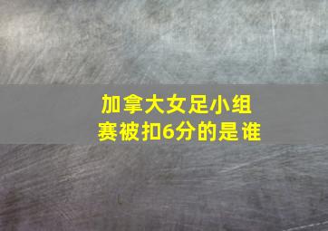 加拿大女足小组赛被扣6分的是谁