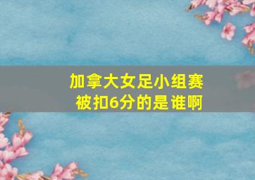 加拿大女足小组赛被扣6分的是谁啊