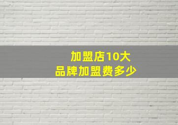 加盟店10大品牌加盟费多少