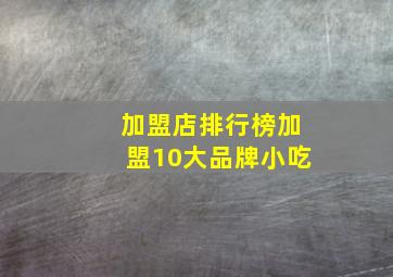 加盟店排行榜加盟10大品牌小吃