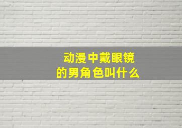 动漫中戴眼镜的男角色叫什么