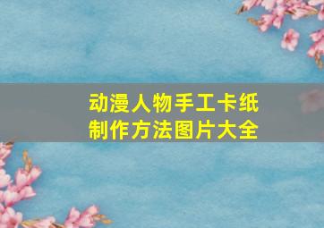 动漫人物手工卡纸制作方法图片大全