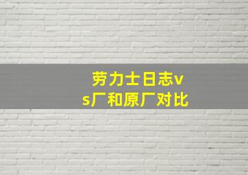 劳力士日志vs厂和原厂对比