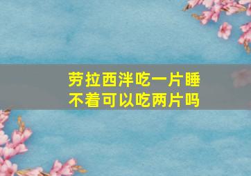 劳拉西泮吃一片睡不着可以吃两片吗