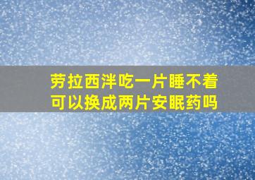 劳拉西泮吃一片睡不着可以换成两片安眠药吗