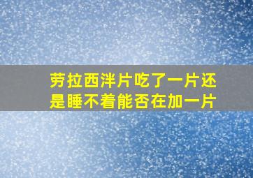 劳拉西泮片吃了一片还是睡不着能否在加一片