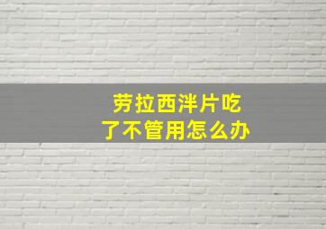 劳拉西泮片吃了不管用怎么办