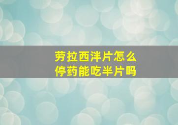 劳拉西泮片怎么停药能吃半片吗