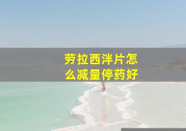 劳拉西泮片怎么减量停药好