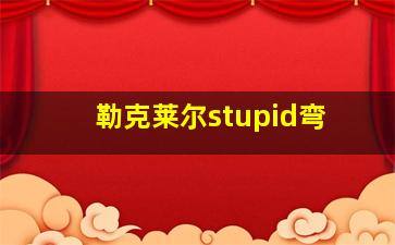 勒克莱尔stupid弯