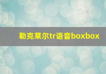 勒克莱尔tr语音boxbox