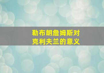 勒布朗詹姆斯对克利夫兰的意义