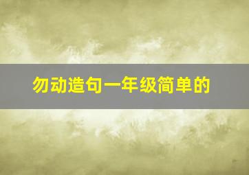 勿动造句一年级简单的