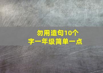 勿用造句10个字一年级简单一点