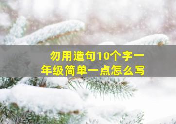 勿用造句10个字一年级简单一点怎么写