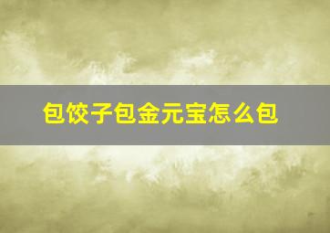 包饺子包金元宝怎么包