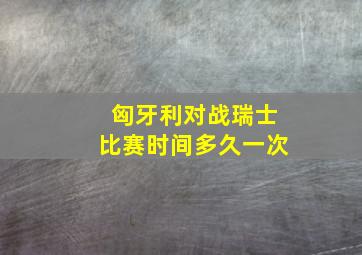 匈牙利对战瑞士比赛时间多久一次