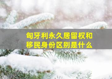 匈牙利永久居留权和移民身份区别是什么