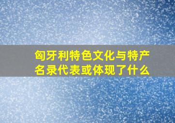 匈牙利特色文化与特产名录代表或体现了什么