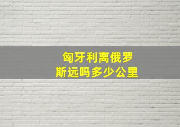 匈牙利离俄罗斯远吗多少公里