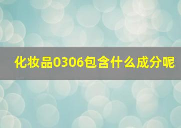 化妆品0306包含什么成分呢