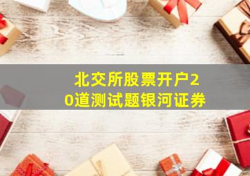 北交所股票开户20道测试题银河证券