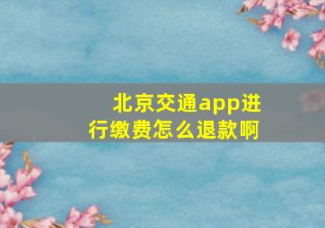 北京交通app进行缴费怎么退款啊