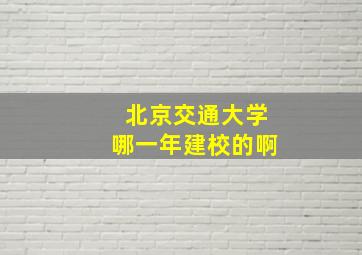 北京交通大学哪一年建校的啊