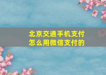 北京交通手机支付怎么用微信支付的