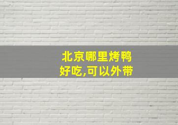 北京哪里烤鸭好吃,可以外带